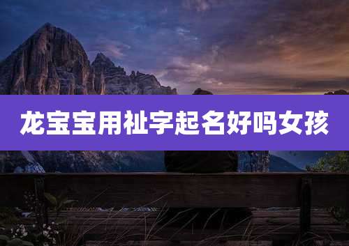 龙宝宝用祉字起名好吗女孩