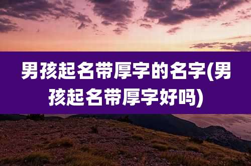 男孩起名带厚字的名字(男孩起名带厚字好吗)