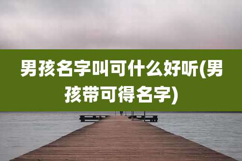 男孩名字叫可什么好听(男孩带可得名字)