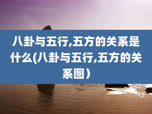 八卦与五行,五方的关系是什么(八卦与五行,五方的关系图)