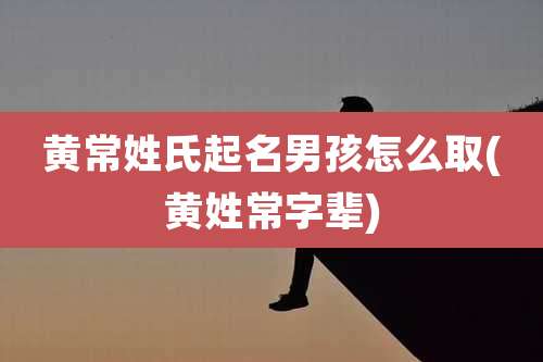黄常姓氏起名男孩怎么取(黄姓常字辈)