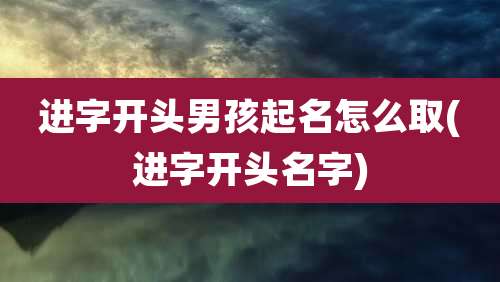 进字开头男孩起名怎么取(进字开头名字)