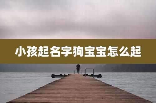 小孩起名字狗宝宝怎么起