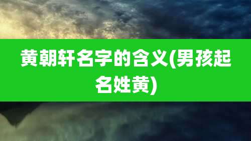 黄朝轩名字的含义(男孩起名姓黄)