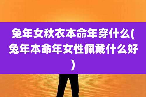 兔年女秋衣本命年穿什么(兔年本命年女性佩戴什么好)