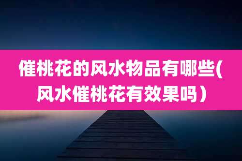 催桃花的风水物品有哪些(风水催桃花有效果吗)