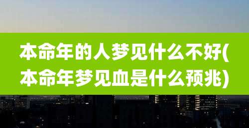 本命年的人梦见什么不好(本命年梦见血是什么预兆)