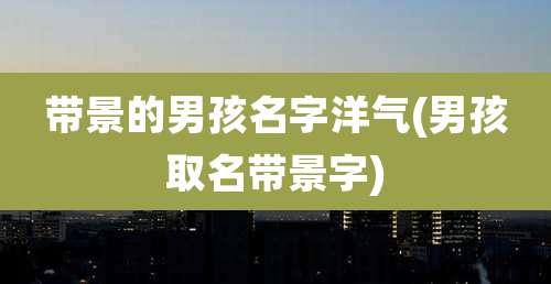 带景的男孩名字洋气(男孩取名带景字)