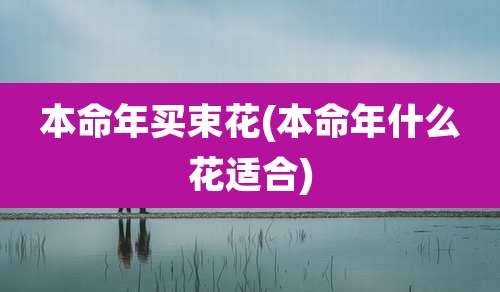 本命年买束花(本命年什么花适合)
