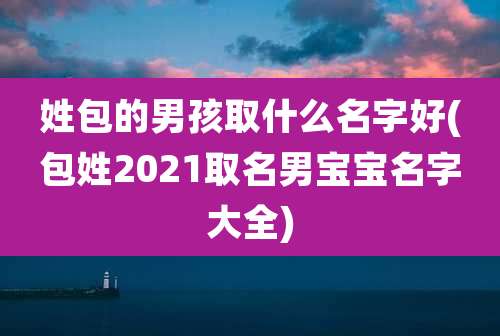 姓包的男孩取什么名字好(包姓2021取名男宝宝名字大全)