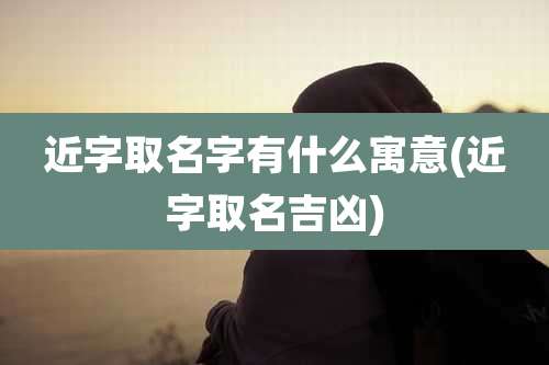 近字取名字有什么寓意(近字取名吉凶)