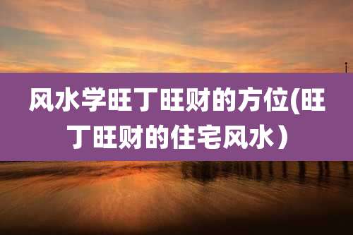 风水学旺丁旺财的方位(旺丁旺财的住宅风水)