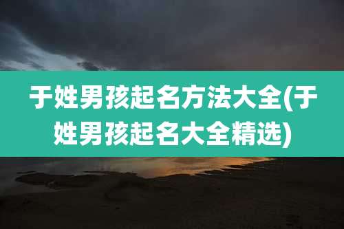 于姓男孩起名方法大全(于姓男孩起名大全精选)