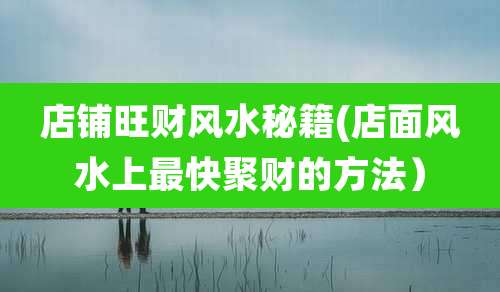 店铺旺财风水秘籍(店面风水上最快聚财的方法）