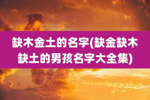 缺木金土的名字(缺金缺木缺土的男孩名字大全集)