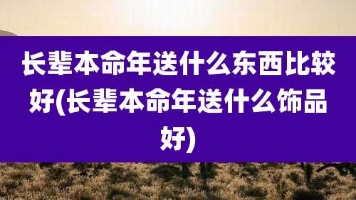 长辈本命年送什么东西比较好(长辈本命年送什么饰品好)