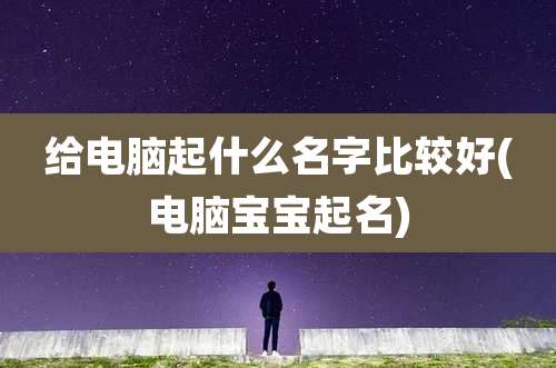 给电脑起什么名字比较好(电脑宝宝起名)