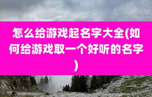 怎么给游戏起名字大全(如何给游戏取一个好听的名字)