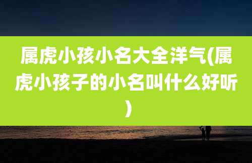 属虎小孩小名大全洋气(属虎小孩子的小名叫什么好听）