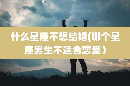 什么星座不想结婚(哪个星座男生不适合恋爱)