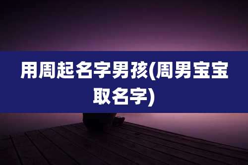 用周起名字男孩(周男宝宝取名字)