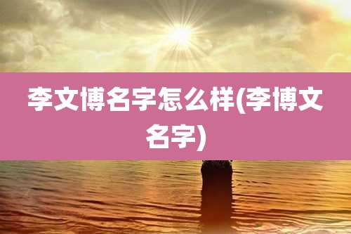 李文博名字怎么样(李博文名字)