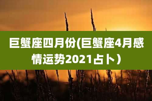 巨蟹座四月份(巨蟹座4月感情运势2021占卜)