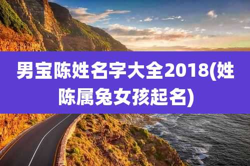 男宝陈姓名字大全2018(姓陈属兔女孩起名)