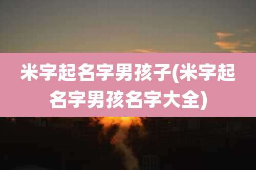 米字起名字男孩子(米字起名字男孩名字大全)