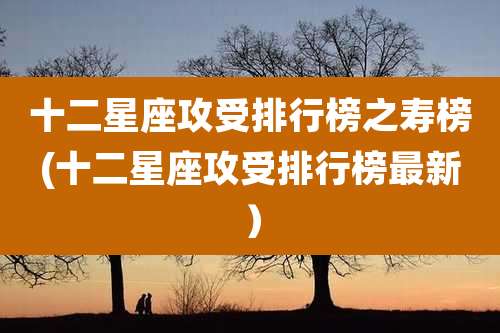 十二星座攻受排行榜之寿榜(十二星座攻受排行榜最新）