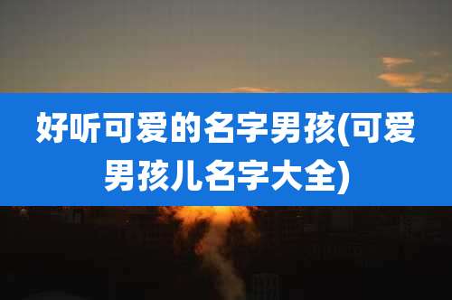 好听可爱的名字男孩(可爱男孩儿名字大全)