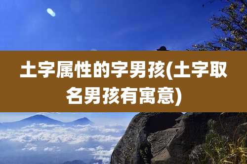 土字属性的字男孩(土字取名男孩有寓意)