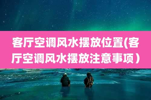 客厅空调风水摆放位置(客厅空调风水摆放注意事项）