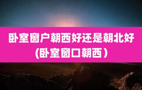 卧室窗户朝西好还是朝北好(卧室窗口朝西)