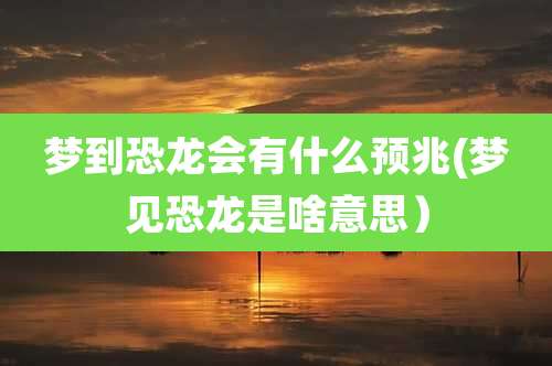梦到恐龙会有什么预兆(梦见恐龙是啥意思)