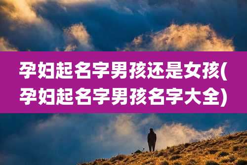 孕妇起名字男孩还是女孩(孕妇起名字男孩名字大全)