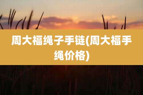 周大福绳子手链(周大福手绳价格)