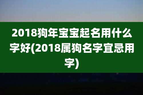 2018狗年宝宝起名用什么字好(2018属狗名字宜忌用字)