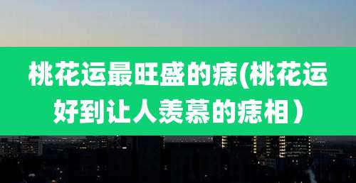 桃花运最旺盛的痣(桃花运好到让人羡慕的痣相)