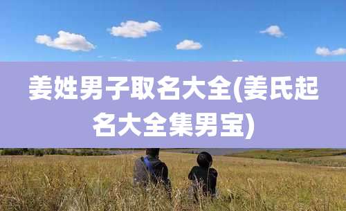 姜姓男子取名大全(姜氏起名大全集男宝)