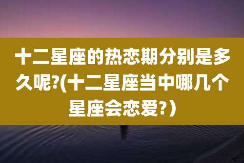 十二星座的热恋期分别是多久呢?(十二星座当中哪几个星座会恋爱?)