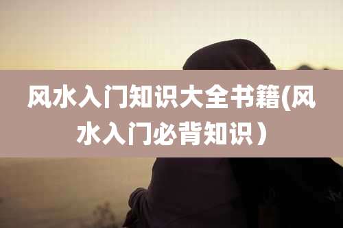风水入门知识大全书籍(风水入门必背知识）