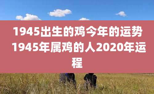 1945出生的鸡今年的运势 1945年属鸡的人2020年运程