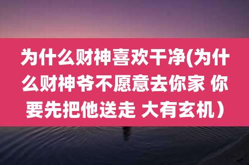 为什么财神喜欢干净(为什么财神爷不愿意去你家 你要先把他送走 大有玄机）