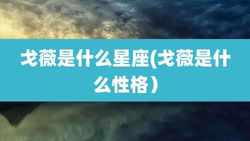 戈薇是什么星座(戈薇是什么性格)