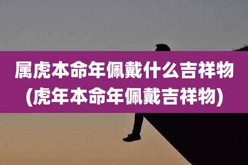 属虎本命年佩戴什么吉祥物(虎年本命年佩戴吉祥物)