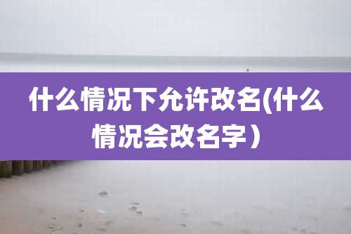 什么情况下允许改名(什么情况会改名字）
