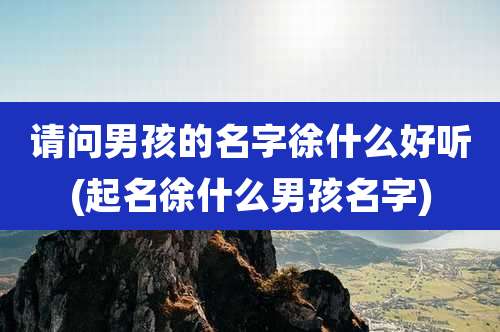 请问男孩的名字徐什么好听(起名徐什么男孩名字)