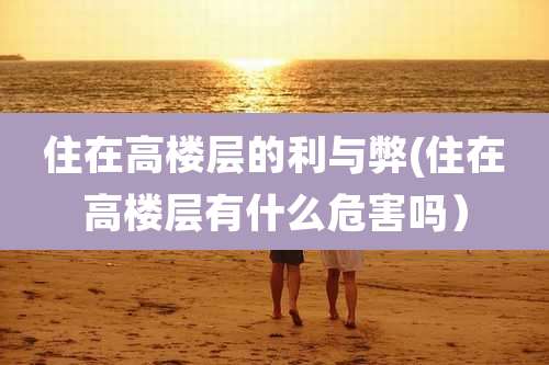 住在高楼层的利与弊(住在高楼层有什么危害吗）