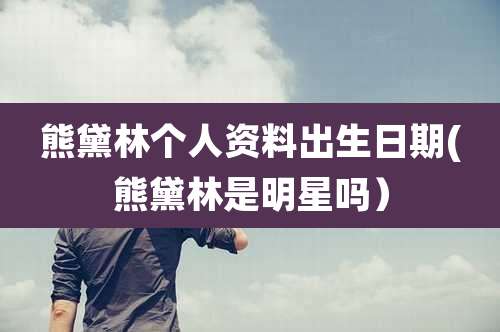 熊黛林个人资料出生日期(熊黛林是明星吗）